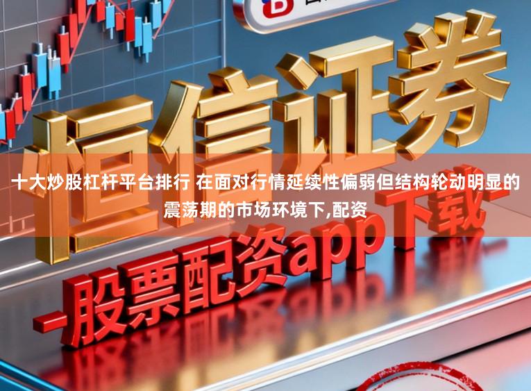 十大炒股杠杆平台排行 在面对行情延续性偏弱但结构轮动明显的震荡期的市场环境下，配资
