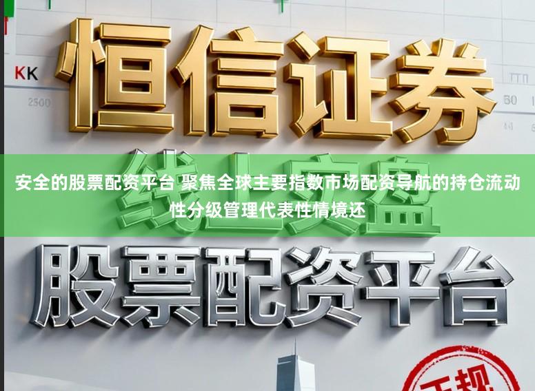 安全的股票配资平台 聚焦全球主要指数市场配资导航的持仓流动性分级管理代表性情境还