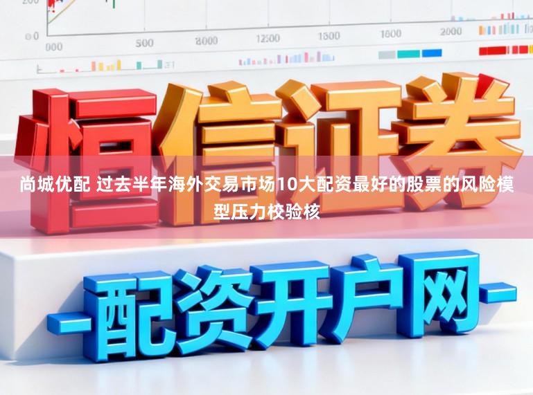 尚城优配 过去半年海外交易市场10大配资最好的股票的风险模型压力校验核