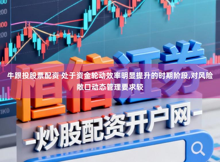 牛跟投股票配资 处于资金轮动效率明显提升的时期阶段，对风险敞口动态管理要求较