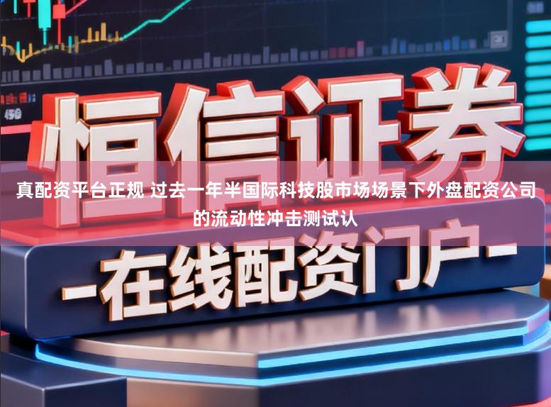 真配资平台正规 过去一年半国际科技股市场场景下外盘配资公司的流动性冲击测试认
