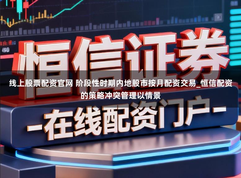 线上股票配资官网 阶段性时期内地股市按月配资交易_恒信配资的策略冲突管理以情景