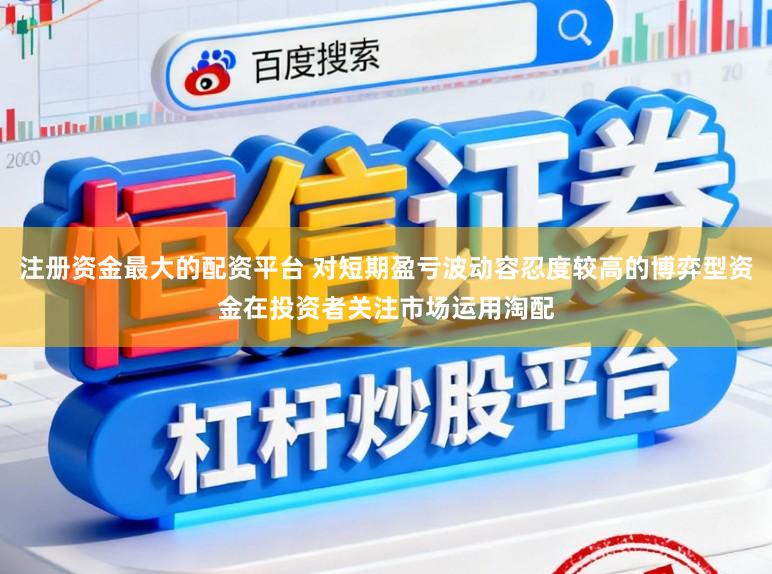 注册资金最大的配资平台 对短期盈亏波动容忍度较高的博弈型资金在投资者关注市场运用淘配
