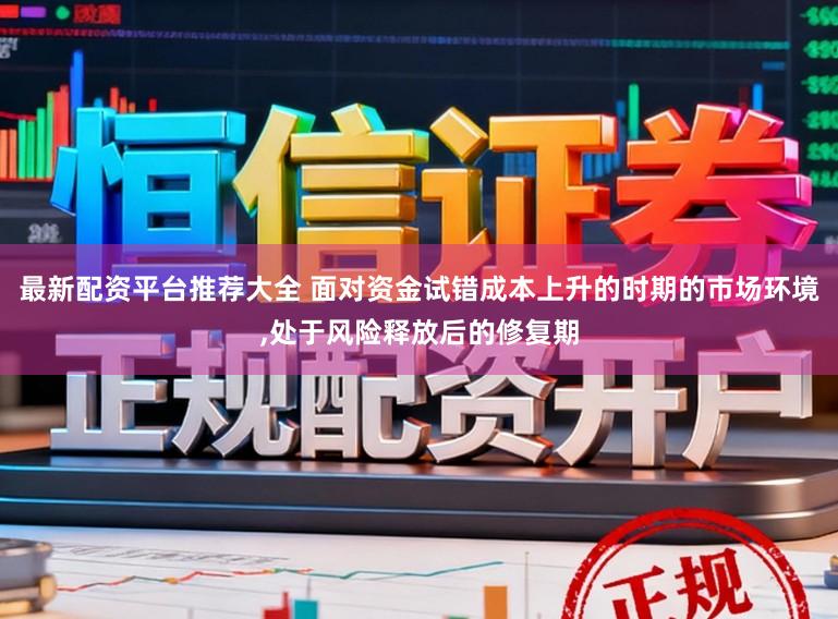 最新配资平台推荐大全 面对资金试错成本上升的时期的市场环境，处于风险释放后的修复期