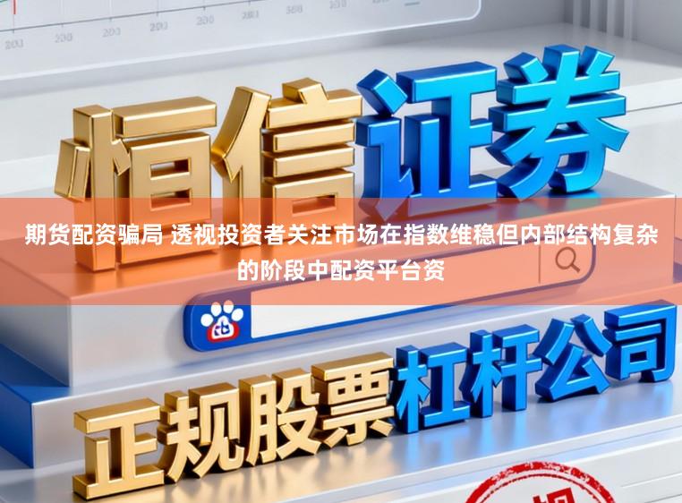 期货配资骗局 透视投资者关注市场在指数维稳但内部结构复杂的阶段中配资平台资
