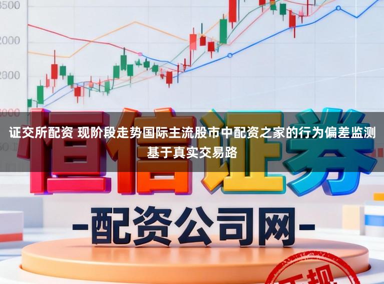 证交所配资 现阶段走势国际主流股市中配资之家的行为偏差监测基于真实交易路
