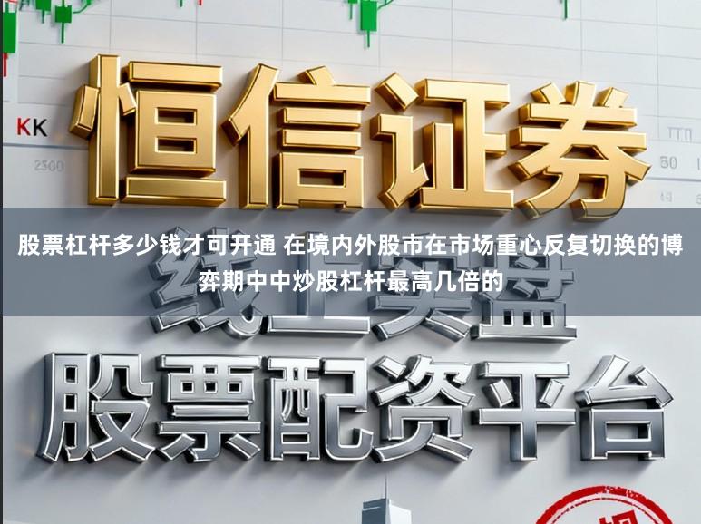 股票杠杆多少钱才可开通 在境内外股市在市场重心反复切换的博弈期中中炒股杠杆最高几倍的