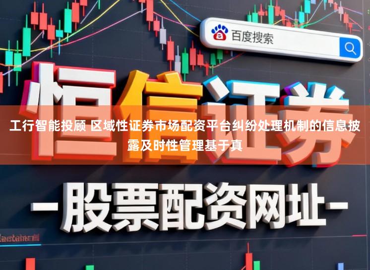 工行智能投顾 区域性证券市场配资平台纠纷处理机制的信息披露及时性管理基于真