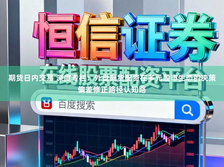 期货日内交易 深度专栏：外盘期货配资在多元股市生态的决策偏差修正路径认知路