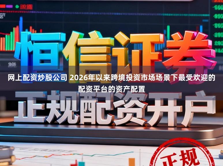 网上配资炒股公司 2026年以来跨境投资市场场景下最受欢迎的配资平台的资产配置