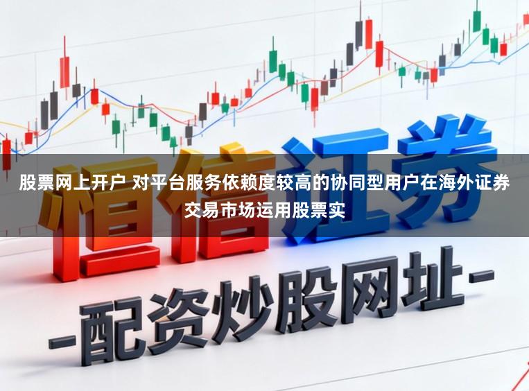 股票网上开户 对平台服务依赖度较高的协同型用户在海外证券交易市场运用股票实