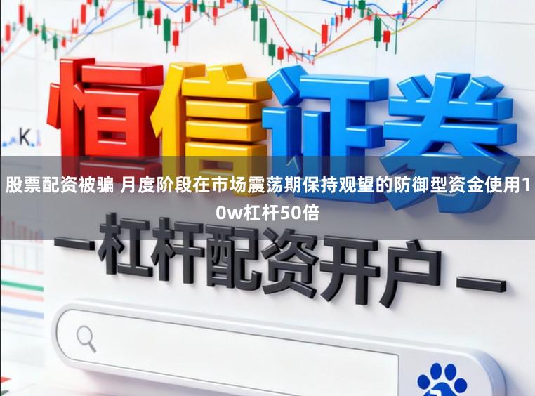 股票配资被骗 月度阶段在市场震荡期保持观望的防御型资金使用10w杠杆50倍