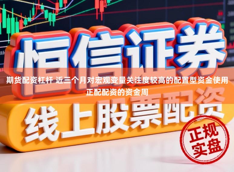 期货配资杠杆 近三个月对宏观变量关注度较高的配置型资金使用正配配资的资金周