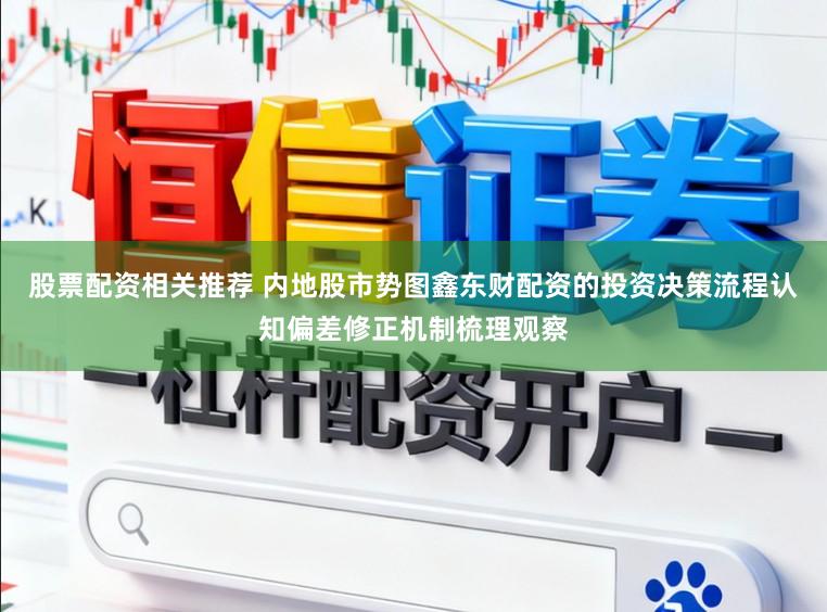 股票配资相关推荐 内地股市势图鑫东财配资的投资决策流程认知偏差修正机制梳理观察