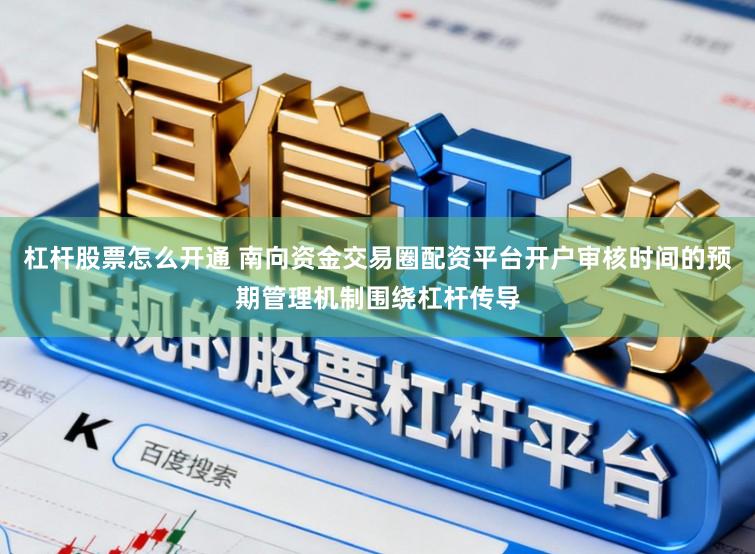 杠杆股票怎么开通 南向资金交易圈配资平台开户审核时间的预期管理机制围绕杠杆传导