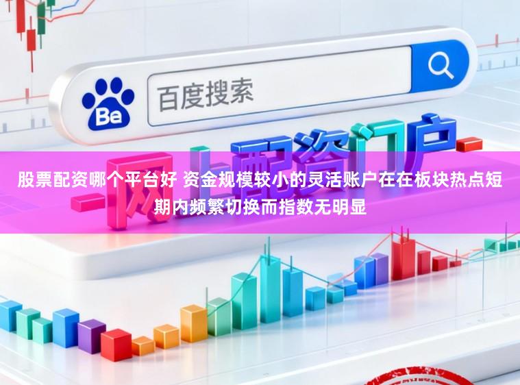 股票配资哪个平台好 资金规模较小的灵活账户在在板块热点短期内频繁切换而指数无明显