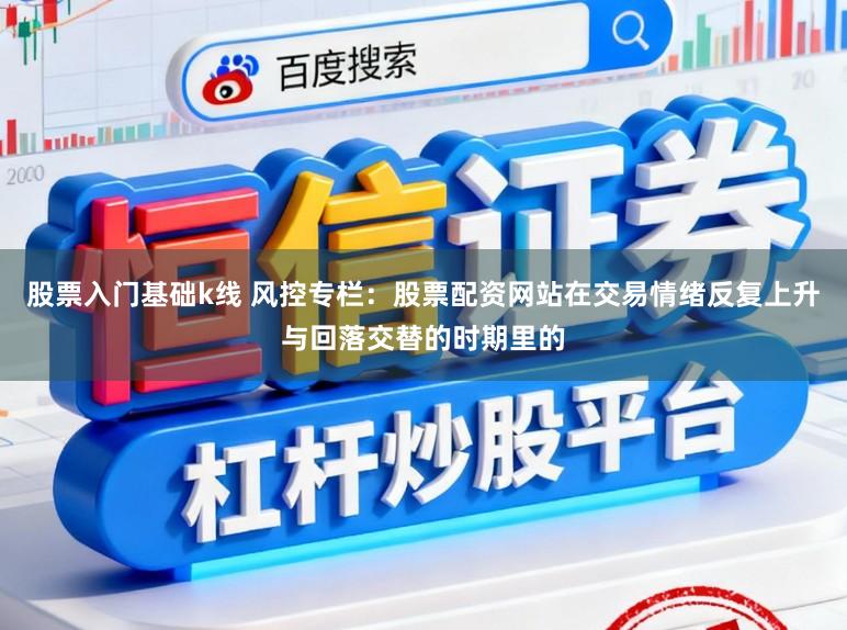股票入门基础k线 风控专栏：股票配资网站在交易情绪反复上升与回落交替的时期里的