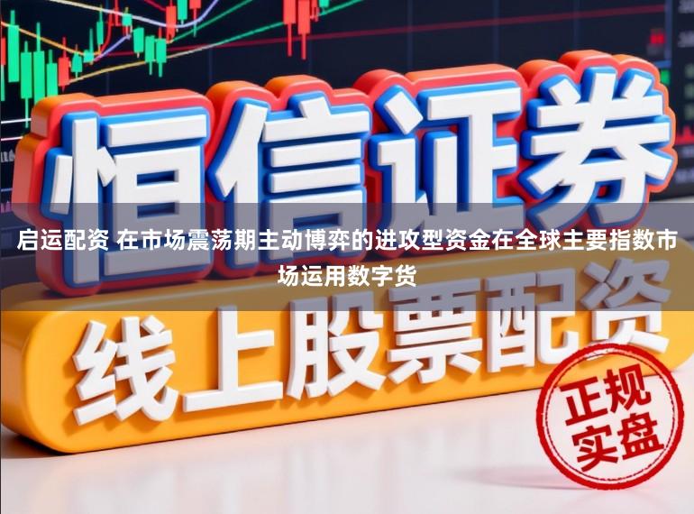 启运配资 在市场震荡期主动博弈的进攻型资金在全球主要指数市场运用数字货