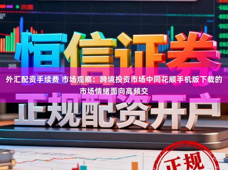外汇配资手续费 市场观察:跨境投资市场中同花顺手机版下载的市场情绪面向高频交