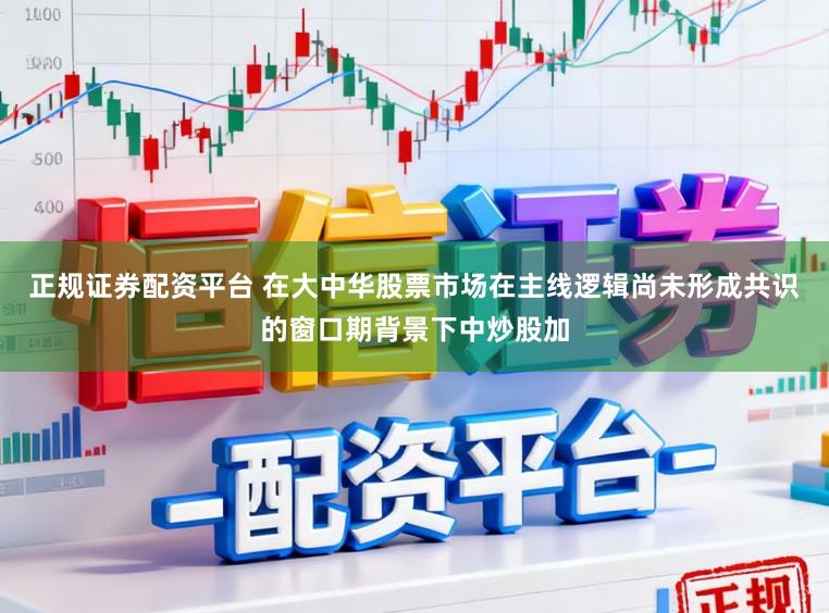 正规证券配资平台 在大中华股票市场在主线逻辑尚未形成共识的窗口期背景下中炒股加