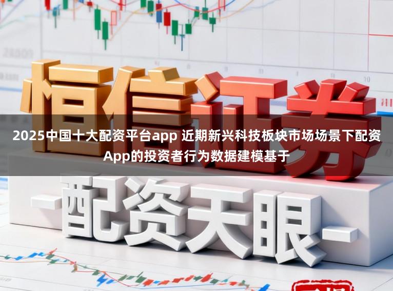 2025中国十大配资平台app 近期新兴科技板块市场场景下配资App的投资者行为数据建模基于