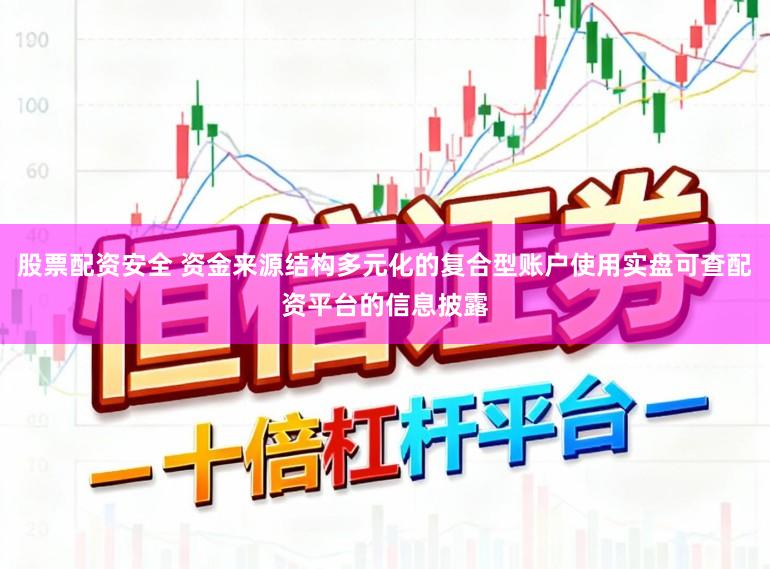 股票配资安全 资金来源结构多元化的复合型账户使用实盘可查配资平台的信息披露