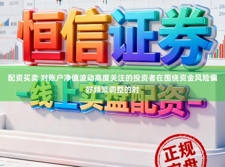 配资买卖 对账户净值波动高度关注的投资者在围绕资金风险偏好频繁调整的时