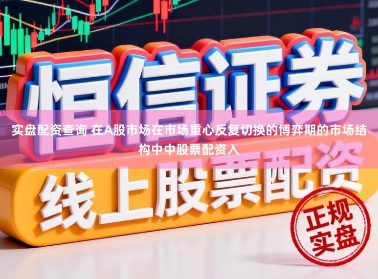 实盘配资查询 在A股市场在市场重心反复切换的博弈期的市场结构中中股票配资入