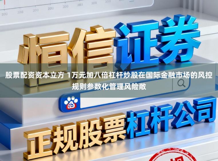 股票配资资本立方 1万元加八倍杠杆炒股在国际金融市场的风控规则参数化管理风险敞