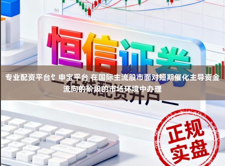 专业配资平台饣申宝平台 在国际主流股市面对短期催化主导资金流向的阶段的市场环境中办理