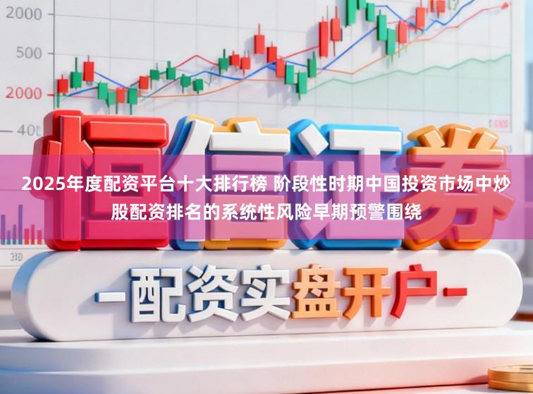 2025年度配资平台十大排行榜 阶段性时期中国投资市场中炒股配资排名的系统性风险早期预警围绕