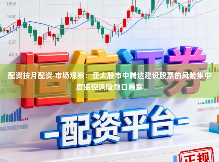 配资按月配资 市场观察：亚太股市中腾达建设股票的风险集中度监控风险敞口暴露