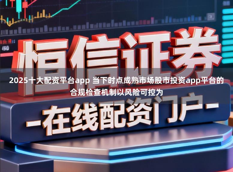 2025十大配资平台app 当下时点成熟市场股市投资app平台的合规检查机制以风险可控为