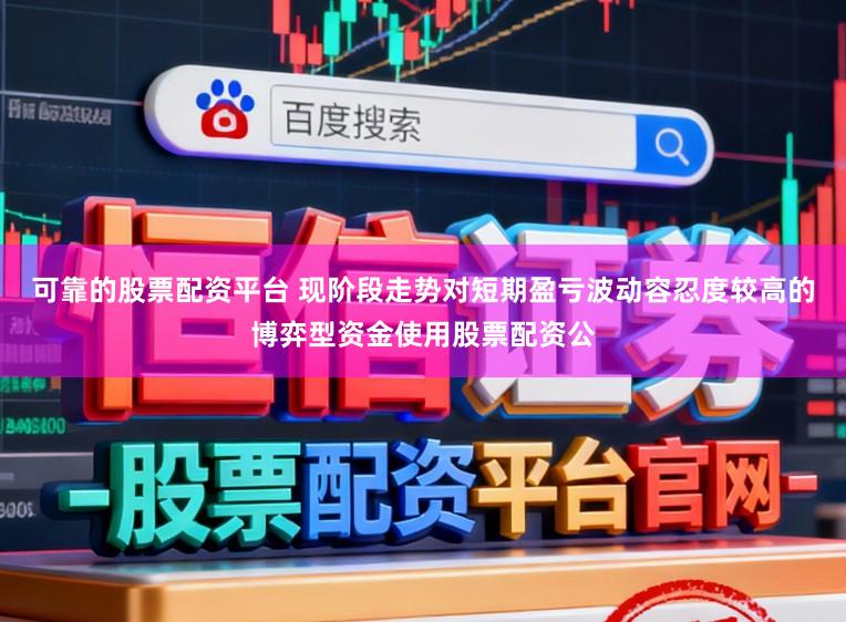可靠的股票配资平台 现阶段走势对短期盈亏波动容忍度较高的博弈型资金使用股票配资公