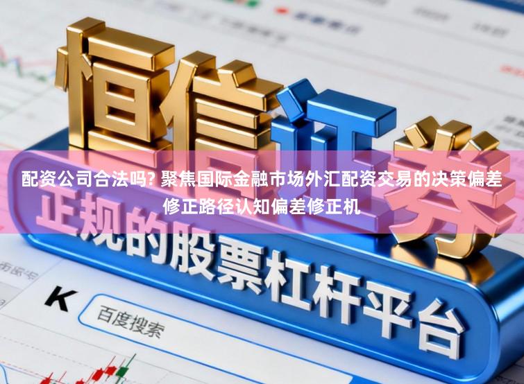 配资公司合法吗? 聚焦国际金融市场外汇配资交易的决策偏差修正路径认知偏差修正机