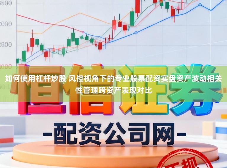 如何使用杠杆炒股 风控视角下的专业股票配资实盘资产波动相关性管理跨资产表现对比