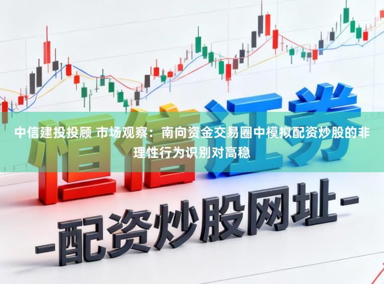 中信建投投顾 市场观察:南向资金交易圈中模拟配资炒股的非理性行为识别对高稳