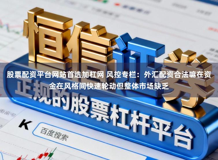 股票配资平台网站首选加杠网 风控专栏：外汇配资合法嘛在资金在风格间快速轮动但整体市场缺乏