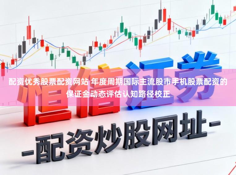 配资优秀股票配资网站 年度周期国际主流股市手机股票配资的保证金动态评估认知路径校正