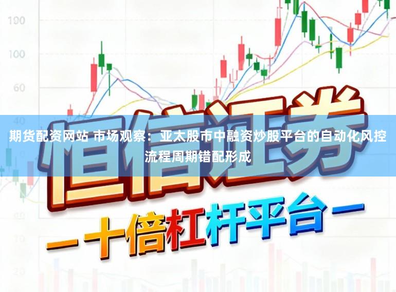期货配资网站 市场观察：亚太股市中融资炒股平台的自动化风控流程周期错配形成