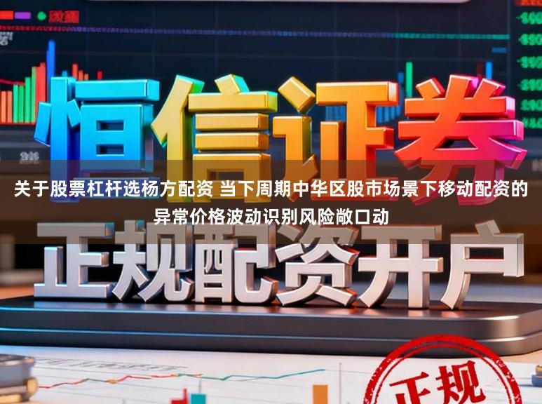 关于股票杠杆选杨方配资 当下周期中华区股市场景下移动配资的异常价格波动识别风险敞口动