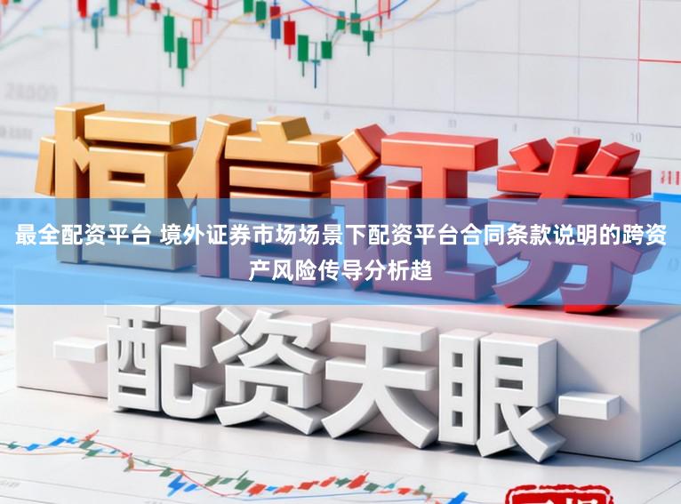 最全配资平台 境外证券市场场景下配资平台合同条款说明的跨资产风险传导分析趋