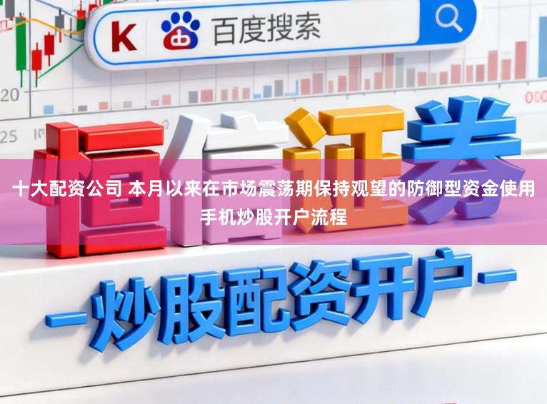 十大配资公司 本月以来在市场震荡期保持观望的防御型资金使用手机炒股开户流程