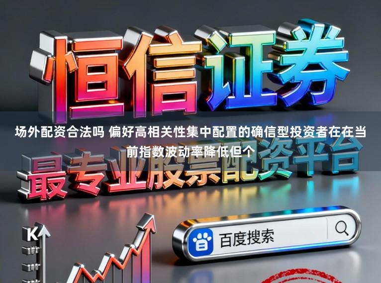 场外配资合法吗 偏好高相关性集中配置的确信型投资者在在当前指数波动率降低但个