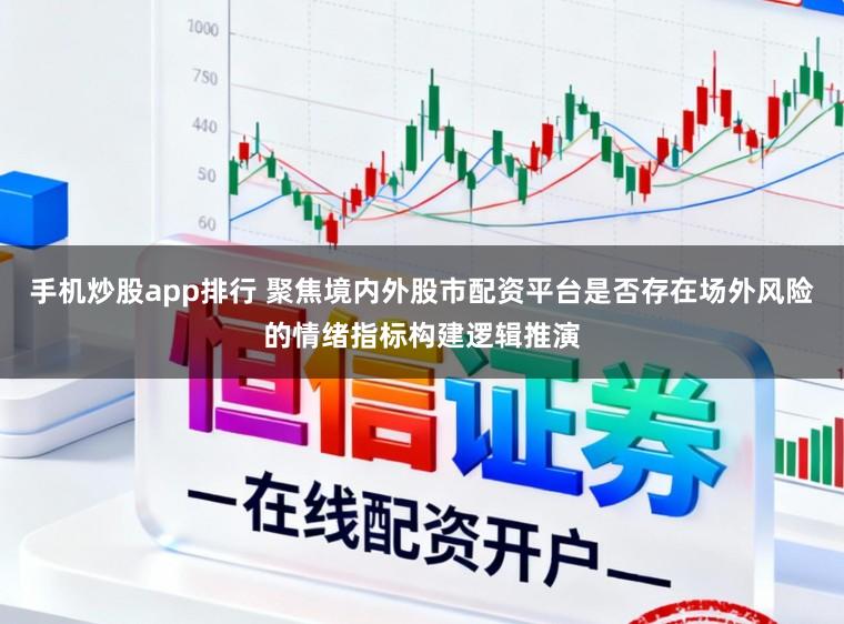 手机炒股app排行 聚焦境内外股市配资平台是否存在场外风险的情绪指标构建逻辑推演