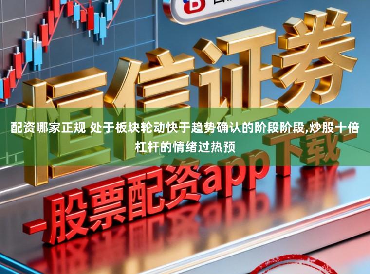 配资哪家正规 处于板块轮动快于趋势确认的阶段阶段，炒股十倍杠杆的情绪过热预