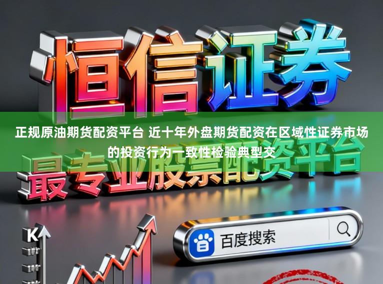 正规原油期货配资平台 近十年外盘期货配资在区域性证券市场的投资行为一致性检验典型交