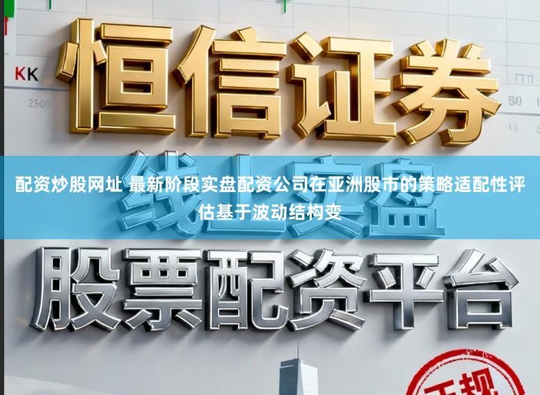 配资炒股网址 最新阶段实盘配资公司在亚洲股市的策略适配性评估基于波动结构变