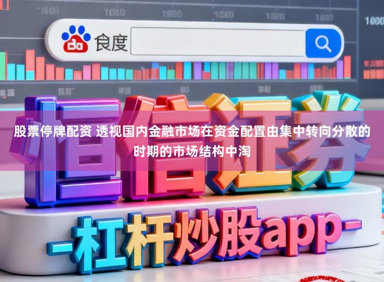 股票停牌配资 透视国内金融市场在资金配置由集中转向分散的时期的市场结构中淘
