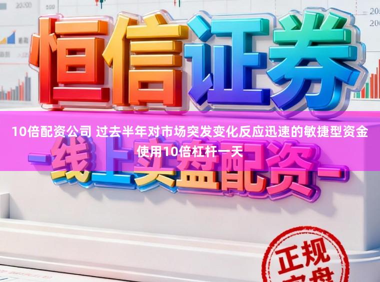 10倍配资公司 过去半年对市场突发变化反应迅速的敏捷型资金使用10倍杠杆一天